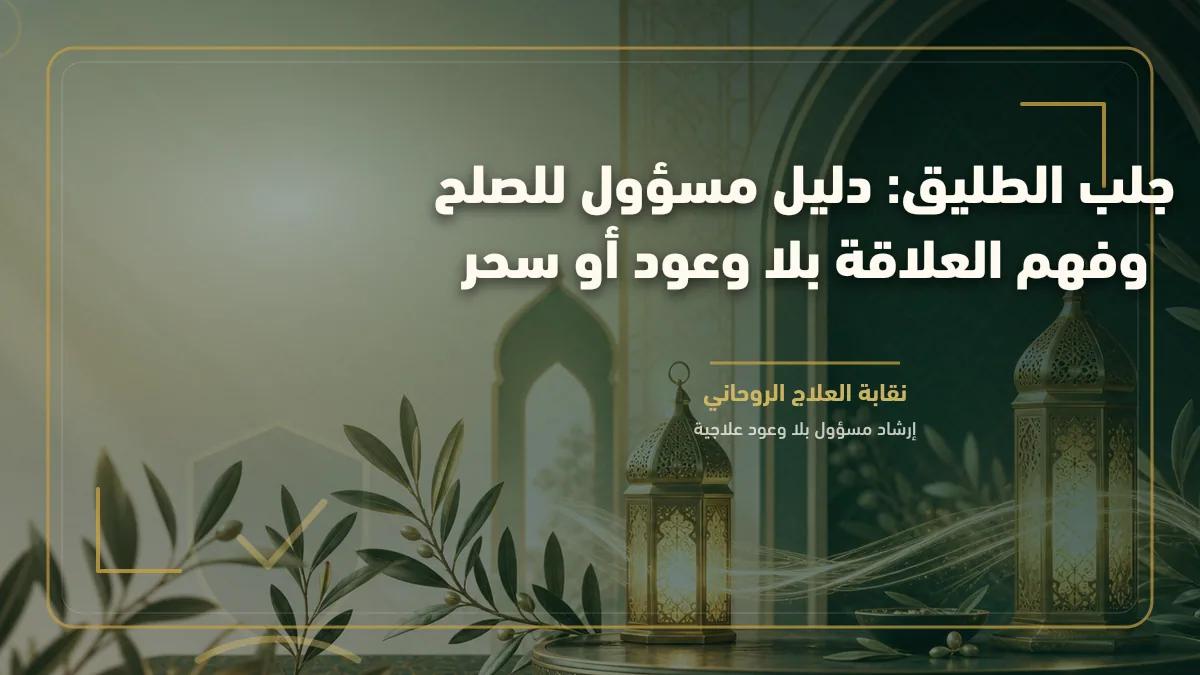 جلب الطليق: دليل مسؤول للصلح وفهم العلاقة بلا وعود أو سحر