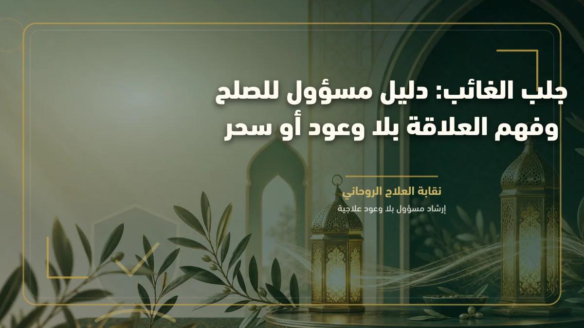 جلب الغائب: دليل مسؤول للصلح وفهم العلاقة بلا وعود أو سحر