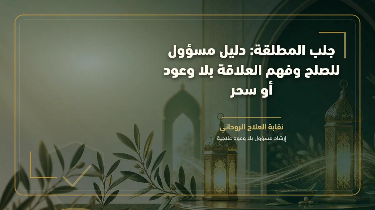 جلب المطلقة: دليل مسؤول للصلح وفهم العلاقة بلا وعود أو سحر