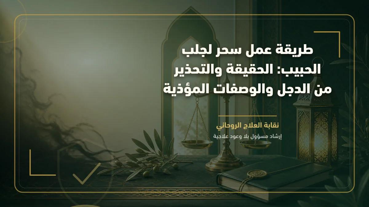 طريقة عمل سحر لجلب الحبيب: الحقيقة والتحذير من الدجل والوصفات المؤذية