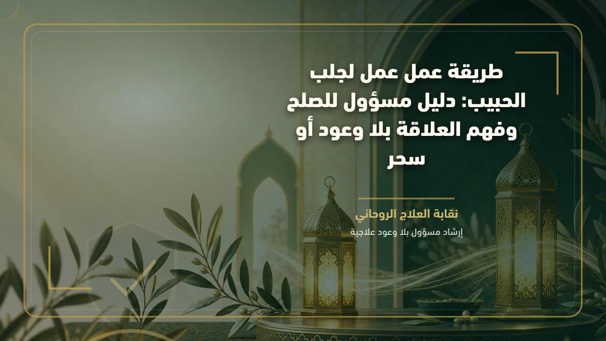 طريقة عمل عمل لجلب الحبيب: دليل مسؤول للصلح وفهم العلاقة بلا وعود أو سحر