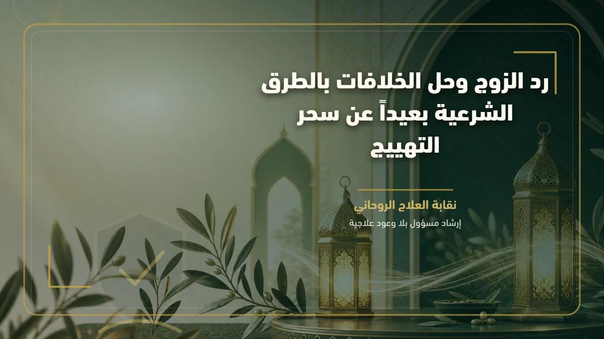 رد الزوج وحل الخلافات بالطرق الشرعية بعيداً عن سحر التهييج