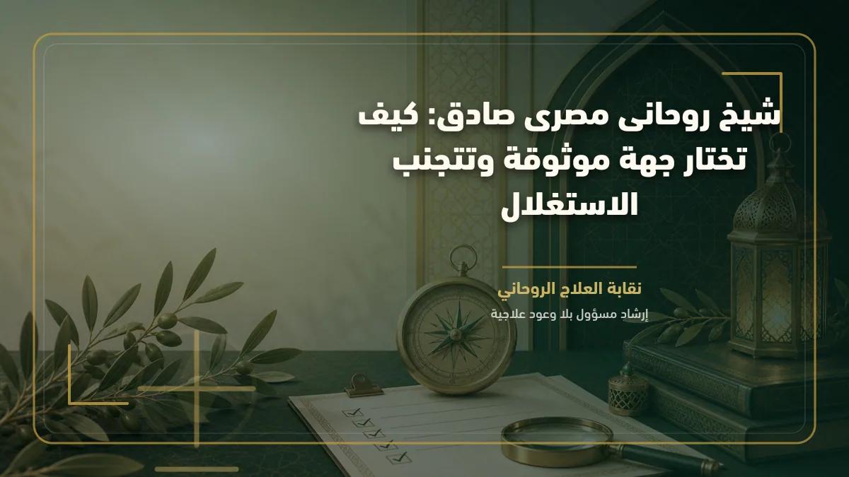 شيخ روحانى مصرى صادق: كيف تختار جهة موثوقة وتتجنب الاستغلال